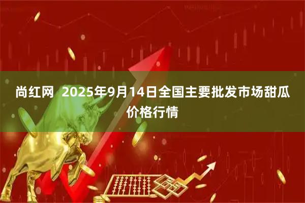 尚红网  2025年9月14日全国主要批发市场甜瓜价格行情