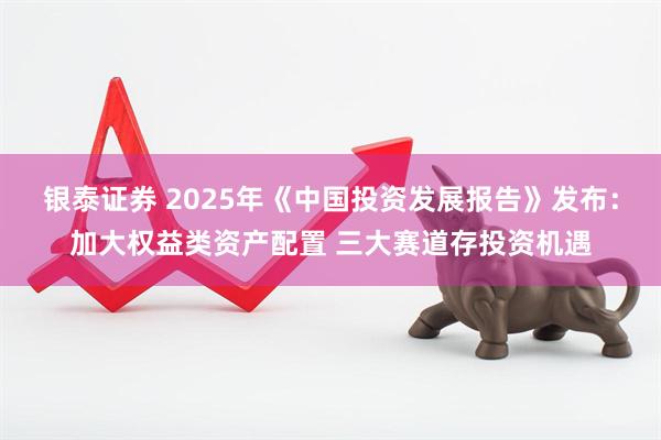 银泰证券 2025年《中国投资发展报告》发布：加大权益类资产配置 三大赛道存投资机遇