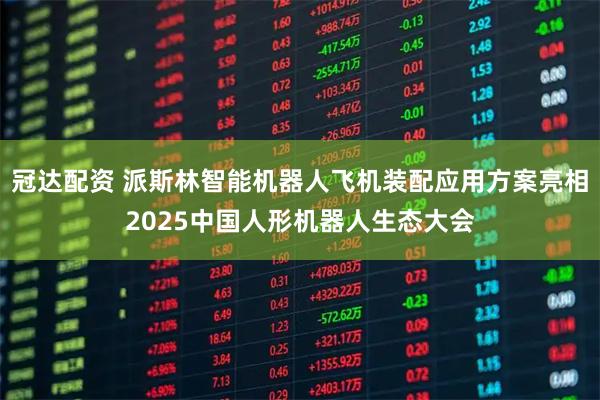 冠达配资 派斯林智能机器人飞机装配应用方案亮相2025中国人形机器人生态大会