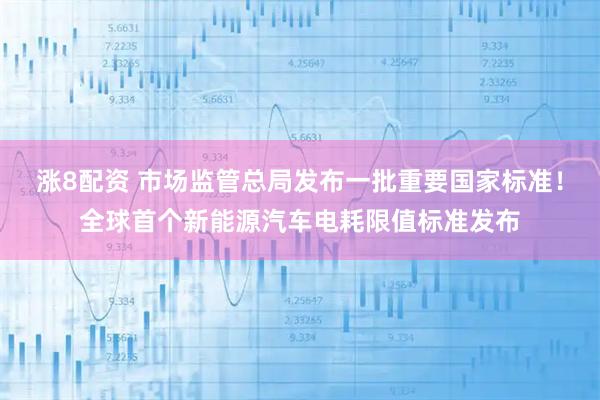 涨8配资 市场监管总局发布一批重要国家标准！全球首个新能源汽车电耗限值标准发布