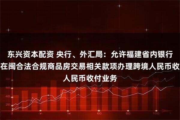 东兴资本配资 央行、外汇局：允许福建省内银行为台胞在闽合法合规商品房交易相关款项办理跨境人民币收付业务