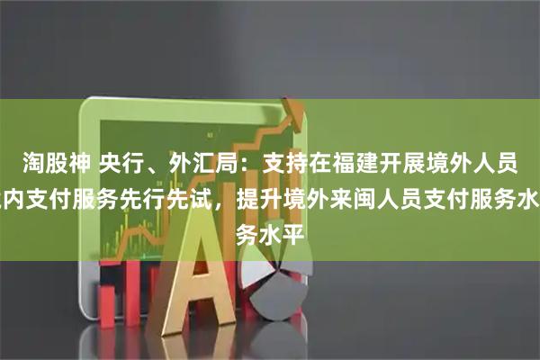 淘股神 央行、外汇局：支持在福建开展境外人员境内支付服务先行先试，提升境外来闽人员支付服务水平