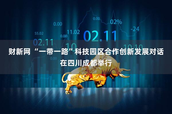 财新网 “一带一路”科技园区合作创新发展对话在四川成都举行