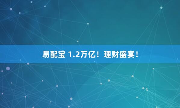 易配宝 1.2万亿！理财盛宴！