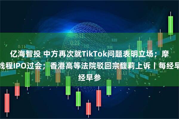 亿海智投 中方再次就TikTok问题表明立场；摩尔线程IPO过会；香港高等法院驳回宗馥莉上诉丨每经早参