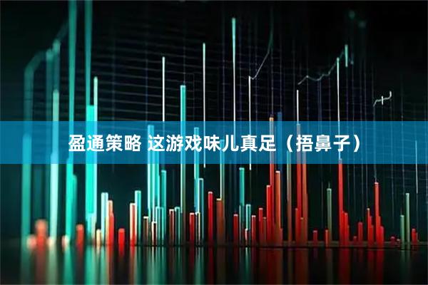 盈通策略 这游戏味儿真足（捂鼻子）