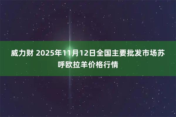 威力财 2025年11月12日全国主要批发市场苏呼欧拉羊价格行情
