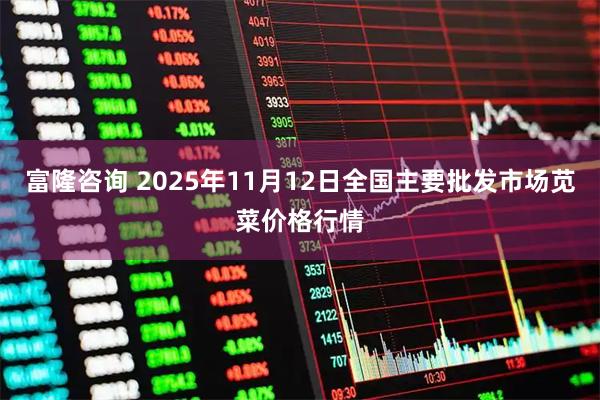 富隆咨询 2025年11月12日全国主要批发市场苋菜价格行情