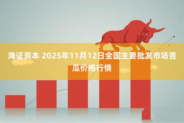 海证资本 2025年11月12日全国主要批发市场苦瓜价格行情