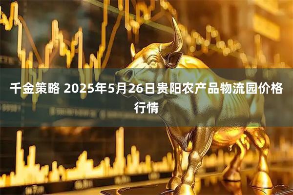 千金策略 2025年5月26日贵阳农产品物流园价格行情