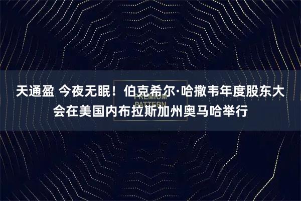 天通盈 今夜无眠！伯克希尔·哈撒韦年度股东大会在美国内布拉斯加州奥马哈举行