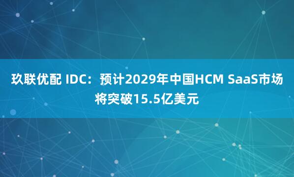 玖联优配 IDC:预计2029年中国HCM SaaS市场将突破15.5亿美元