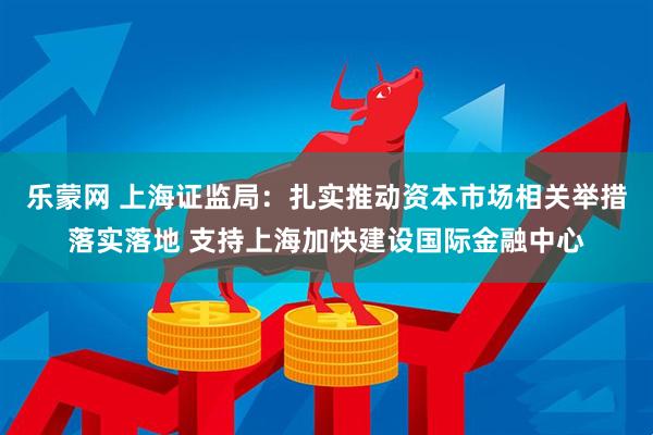 乐蒙网 上海证监局：扎实推动资本市场相关举措落实落地 支持上海加快建设国际金融中心