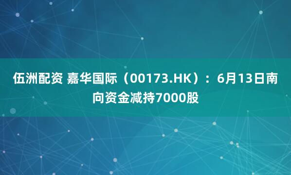 伍洲配资 嘉华国际（00173.HK）：6月13日南向资金减持7000股