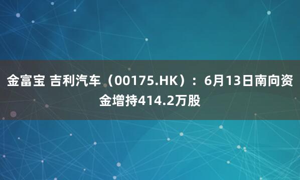 金富宝 吉利汽车（00175.HK）：6月13日南向资金增持414.2万股