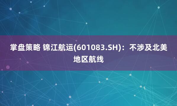 掌盘策略 锦江航运(601083.SH)：不涉及北美地区航线