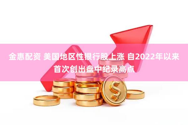 金惠配资 美国地区性银行股上涨 自2022年以来首次创出盘中纪录高点