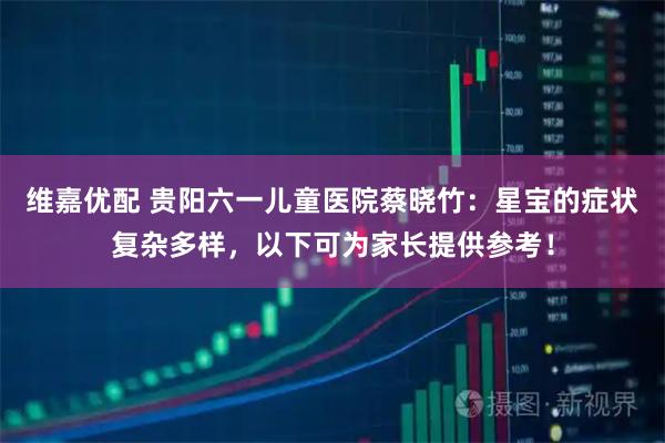 维嘉优配 贵阳六一儿童医院蔡晓竹：星宝的症状复杂多样，以下可为家长提供参考！