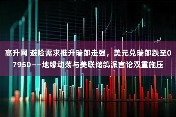 高升网 避险需求推升瑞郎走强，美元兑瑞郎跌至07950——地缘动荡与美联储鸽派言论双重施压