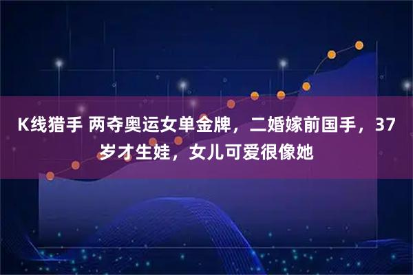 K线猎手 两夺奥运女单金牌，二婚嫁前国手，37岁才生娃，女儿可爱很像她