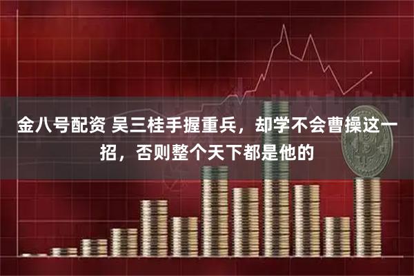 金八号配资 吴三桂手握重兵，却学不会曹操这一招，否则整个天下都是他的