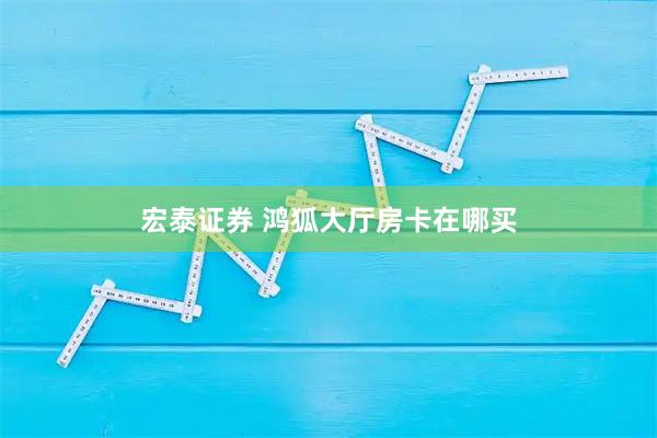 宏泰证券 鸿狐大厅房卡在哪买