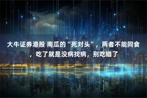 大牛证券港股 南瓜的“死对头”，两者不能同食，吃了就是没病找病，别吃错了