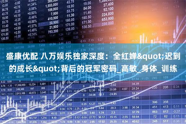 盛康优配 八万娱乐独家深度：全红婵"迟到的成长"背后的冠军密码_高敏_身体_训练